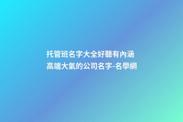 托管班名字大全好聽有內涵 高端大氣的公司名字-名學網-第1張-公司起名-玄機派
